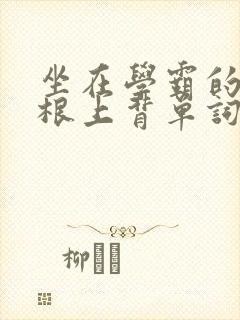 坐在学霸的大紫根上背单词