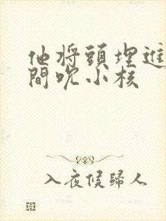 他将头埋进双腿间吮小核