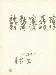 被教官在宿舍C到崩溃的作文迷彩