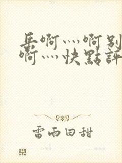 岳啊灬啊别停灬啊灬快点评价