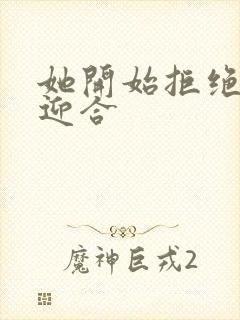 她开始拒绝慢迎迎合