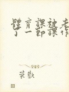 体育课被老师C了一节课作文封面