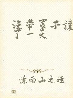 没带罩子让他C了一天