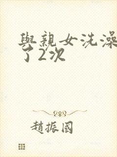 与亲女洗澡时伦了2次