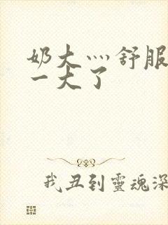 奶大灬舒服灬太一大了