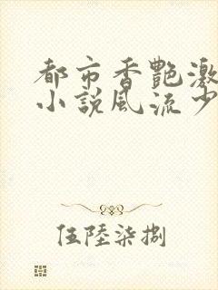 都市香艳激情肉小说风流少年小说