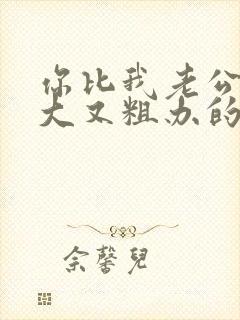 你比我老公的又大又粗办的还舒坦