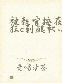 被教官按在寝室狂c到腿软小说