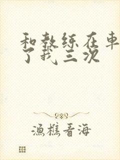 和教练在车里干了我三次