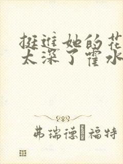 挺进她的花苞啊太深了霍水视频