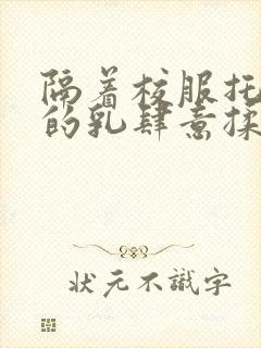 隔着校服托住她的乳肆意揉搓