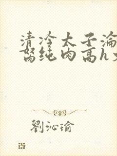 清冷太子沦为禁胬纯肉高h文封面