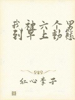 我被六个男人躁到早上动态图