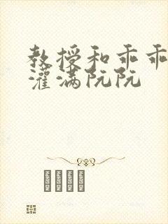 教授和乖乖女H灌满阮阮