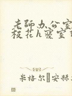 老师办公室狂肉校花h寝室视频