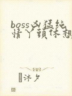 boss凶猛纯情丫头休想逃