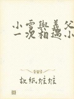小雪与义父的第一次相遇小说