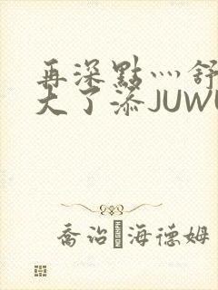 再深点灬舒服灬大了添JUWU封面