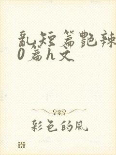 乱短篇艳辣500篇h文