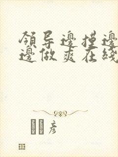 领导边摸边吃奶边做爽在线观看