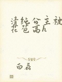 清纯公主被迫开花苞高h