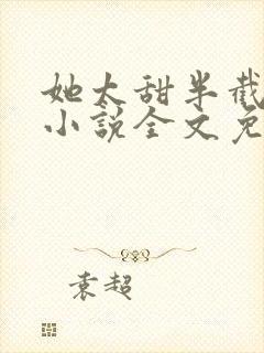 她太甜半截白菜小说全文免费阅读