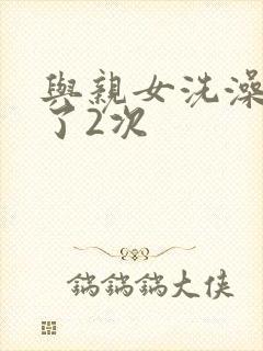 与亲女洗澡时伦了2次