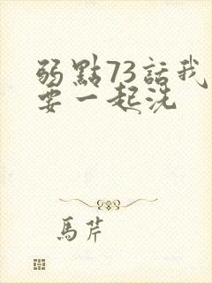 弱点73话我也要一起洗