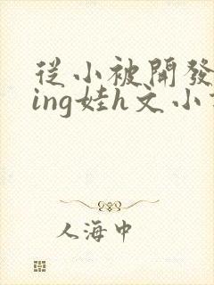 从小被开发成ying娃h文小说