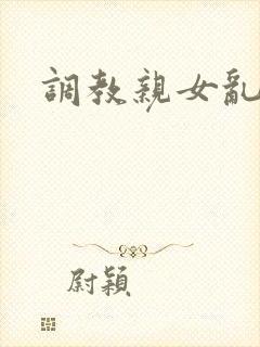 调教亲女乱h文