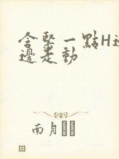 含紧一点H边做边走动