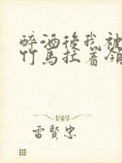 醉酒后我被青梅竹马拉着领证了