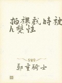 拍裸戏时被c了h双性