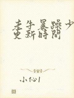 老牛暴躁少女的更新时间