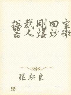 总裁刚回家被机器人爆炒微博