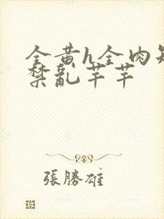 全黄h全肉短篇禁乱芊芊