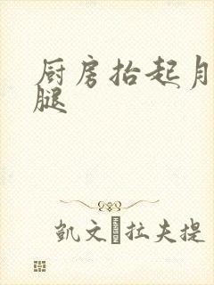 厨房抬起月月的腿