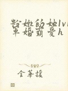 粉嫩的她1v1军婚霸爱h