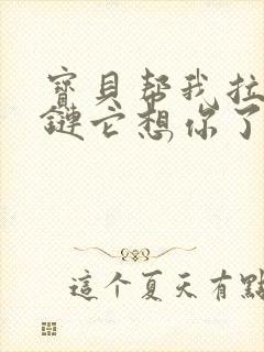 宝贝帮我拉开拉链它想你了