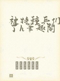 被特种兵们肉晕了h笔趣阁