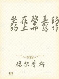 坐在学长的硬硬的上面写作业