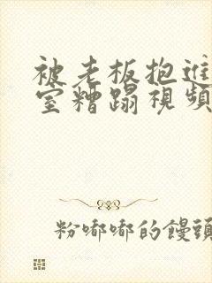 被老板抱进办公室糟蹋视频