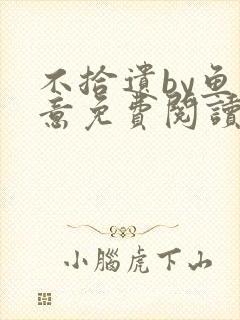 不拾遗by鱼双意免费阅读笔趣阁无删减