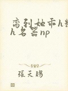 脔到她乖h粗话h名器np