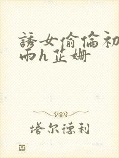 诱女偷伦初尝云雨h芷姗