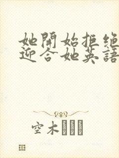 她开始拒绝慢迎迎合她英语