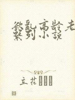 欲乱高龄老女人系列小说