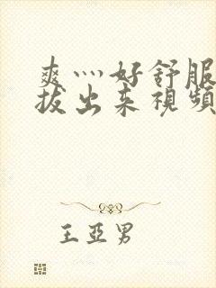 爽灬好舒服灬别拔出来视频人