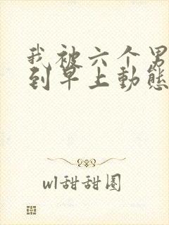 我被六个男人躁到早上动态图