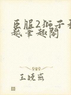 臣服2狮子和卓越笔趣阁